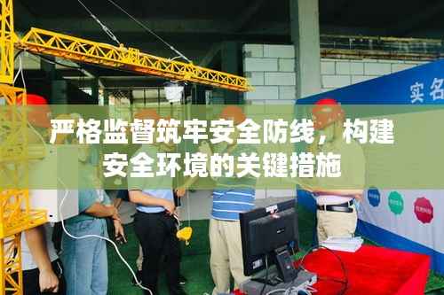 严格监督筑牢安全防线,构建安全环境的关键措施