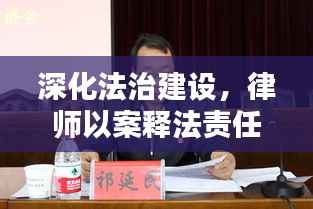 深化法治建设,律师以案释法责任落实行动启动