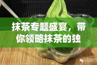 抹茶专题盛宴,带你领略抹茶的独特魅力