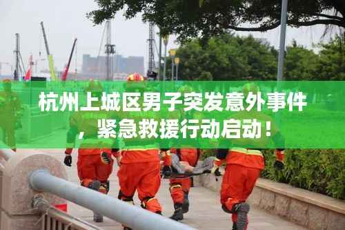 杭州上城区男子突发意外事件,紧急救援行动启动!