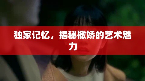 独家记忆,揭秘撒娇的艺术魅力