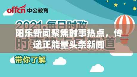阳乐新闻聚焦时事热点,传递正能量头条新闻