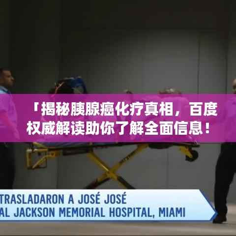 「揭秘胰腺癌化疗真相,百度权威解读助你了解全面信息!」