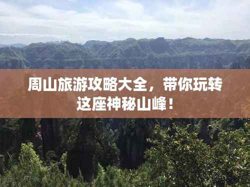周山旅游攻略大全,带你玩转这座神秘山峰!