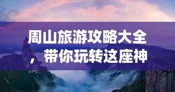 周山旅游攻略大全,带你玩转这座神秘山峰!
