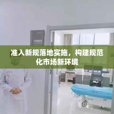 准入新规落地实施，构建规范化市场新环境