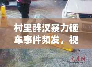村里醉汉暴力砸车事件频发,视频曝光引发热议热议,背后真相究竟如何?