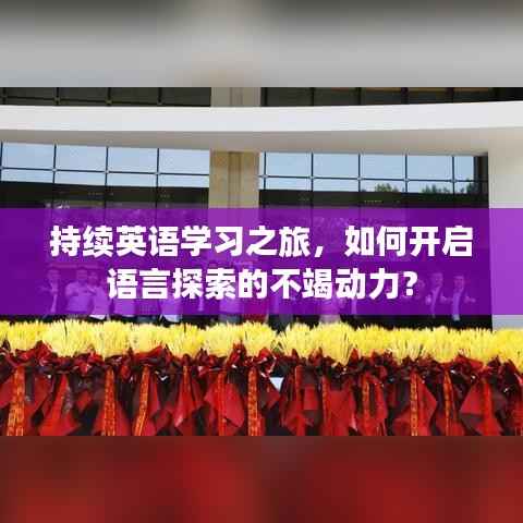 持续英语学习之旅,如何开启语言探索的不竭动力?