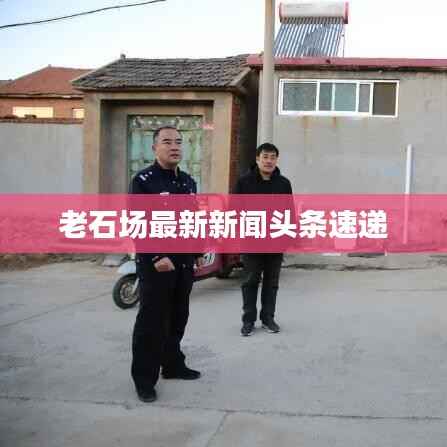 老石场最新新闻头条速递