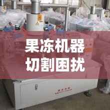 果冻机器切割困扰揭秘,解决方案全解析