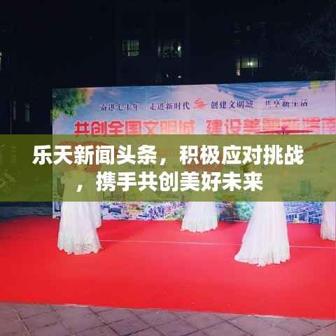 乐天新闻头条，积极应对挑战，携手共创美好未来