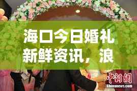 海口今日婚礼新鲜资讯,浪漫瞬间尽在其中!