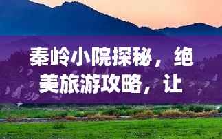 秦岭小院探秘,绝美旅游攻略,让你流连忘返!