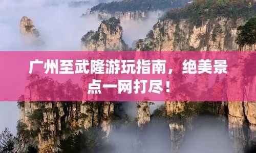 广州至武隆游玩指南,绝美景点一网打尽!