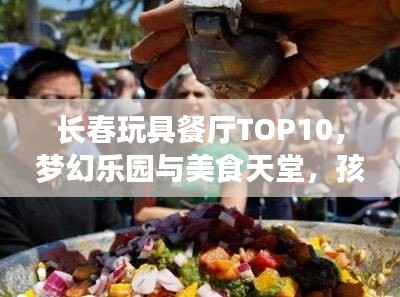 长春玩具餐厅TOP10，梦幻乐园与美食天堂，孩子们的绝佳选择