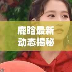 鹿晗最新动态揭秘，今日预测及新鲜图片曝光