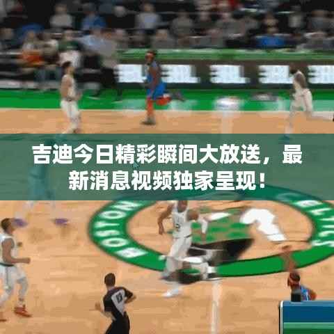 吉迪今日精彩瞬间大放送,最新消息视频独家呈现!