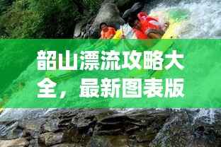 韶山漂流攻略大全,最新图表版攻略,带你玩转漂流之旅!