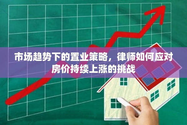 市场趋势下的置业策略,律师如何应对房价持续上涨的挑战