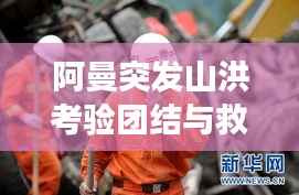阿曼突发山洪考验团结与救援,灾难面前的人性光辉闪耀
