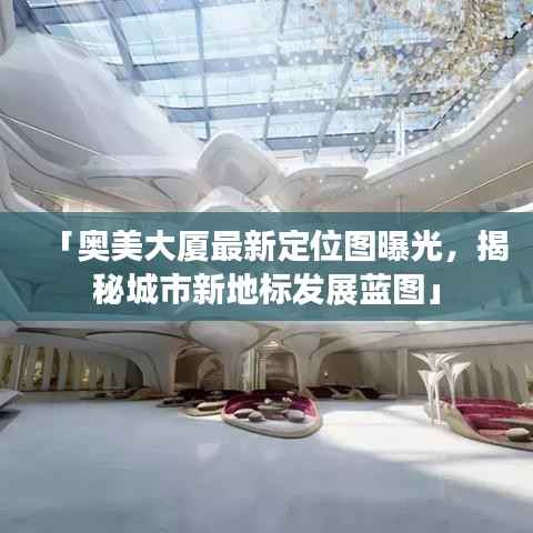 「奥美大厦最新定位图曝光,揭秘城市新地标发展蓝图」
