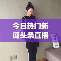 今日热门新闻头条直播,时事热点一网打尽,全球动态尽在掌握