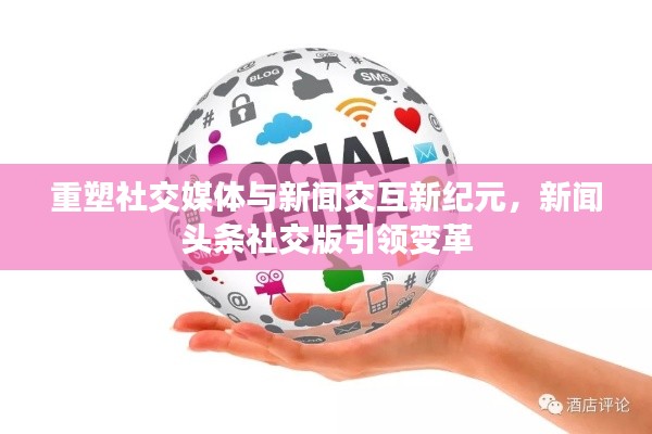 重塑社交媒体与新闻交互新纪元,新闻头条社交版引领变革